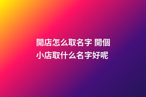 開店怎么取名字 開個小店取什么名字好呢-第1張-店鋪起名-玄機派